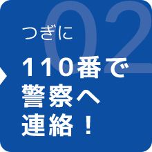 つぎに110番で警察へ連絡！